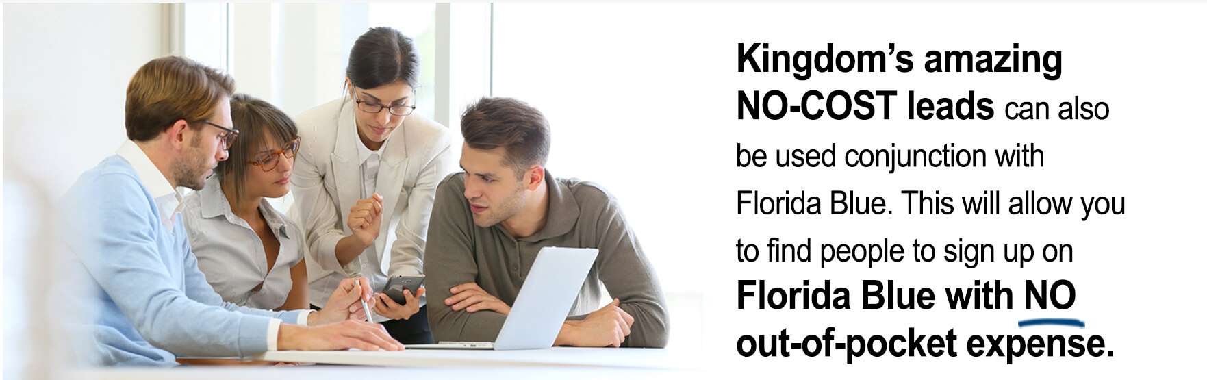 Kingdomâ€™s amazing no-cost leads can also be used in conjunction with Florida Blue. This will allow you to find people to sign up on Florida Blue with no out of pocket expense.